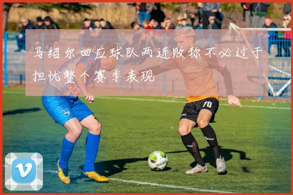 马绍尔回应球队两连败称不必过于担忧整个赛季表现