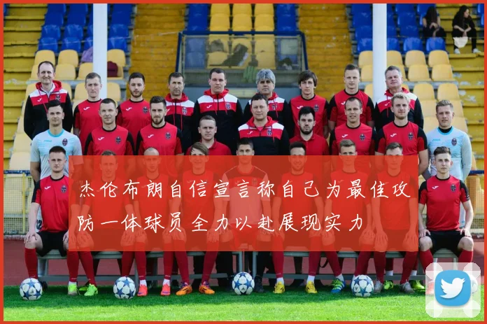 杰伦布朗自信宣言称自己为最佳攻防一体球员全力以赴展现实力