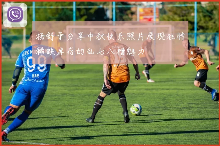 杨舒予分享中秋快乐照片展现独特稀缺库存的乱七八糟魅力