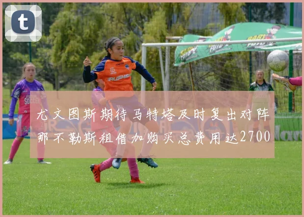 尤文图斯期待马特塔及时复出对阵那不勒斯租借加购买总费用达2700万欧元