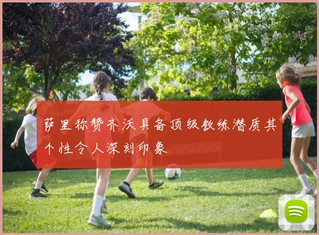 萨里称赞齐沃具备顶级教练潜质其个性令人深刻印象