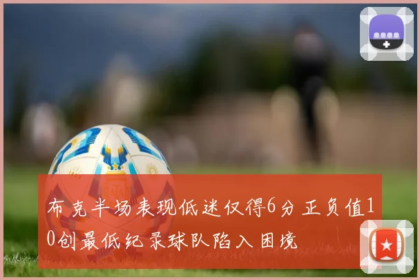 布克半场表现低迷仅得6分正负值10创最低纪录球队陷入困境