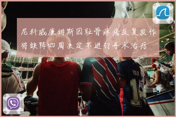 尼科威廉姆斯因耻骨疼痛反复发作将缺阵四周决定不进行手术治疗