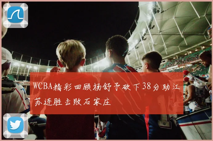 WCBA精彩回顾杨舒予砍下38分助江苏连胜击败石家庄