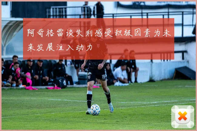 阿奇格雷谈失利感受积极因素为未来发展注入动力
