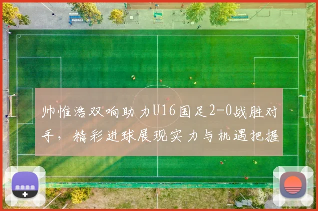 帅惟浩双响助力U16国足2-0战胜对手，精彩进球展现实力与机遇把握