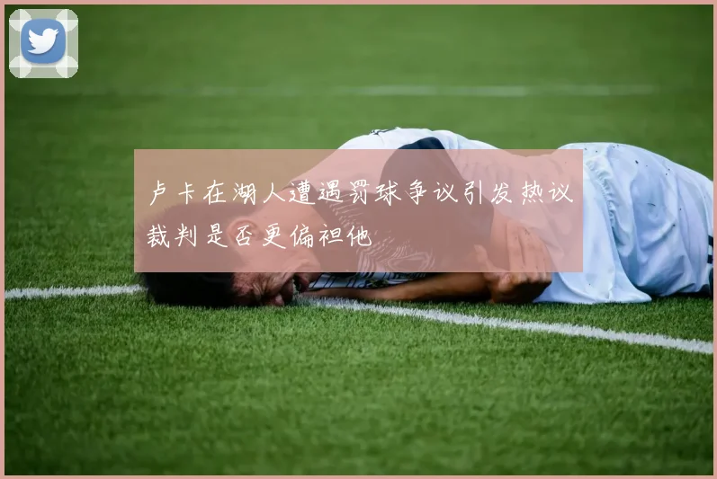卢卡在湖人遭遇罚球争议引发热议裁判是否更偏袒他