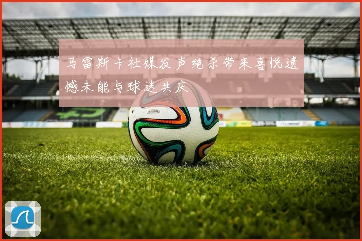 马雷斯卡社媒发声绝杀带来喜悦遗憾未能与球迷共庆