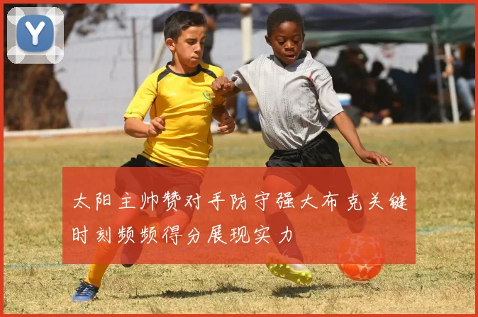 太阳主帅赞对手防守强大布克关键时刻频频得分展现实力