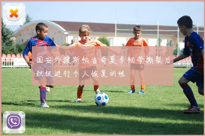 国安外援斯帕吉奇夏季韧带撕裂后积极进行个人恢复训练