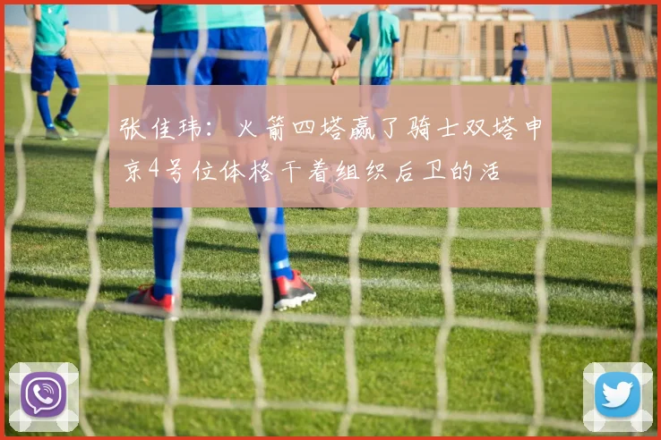 张佳玮：火箭四塔赢了骑士双塔申京4号位体格干着组织后卫的活