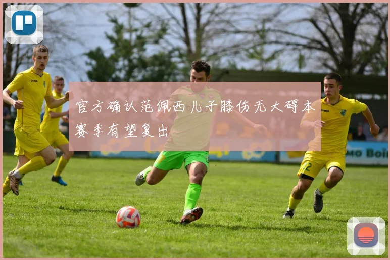 官方确认范佩西儿子膝伤无大碍本赛季有望复出