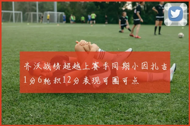 齐沃战绩超越上赛季同期小因扎吉1分6轮积12分表现可圈可点
