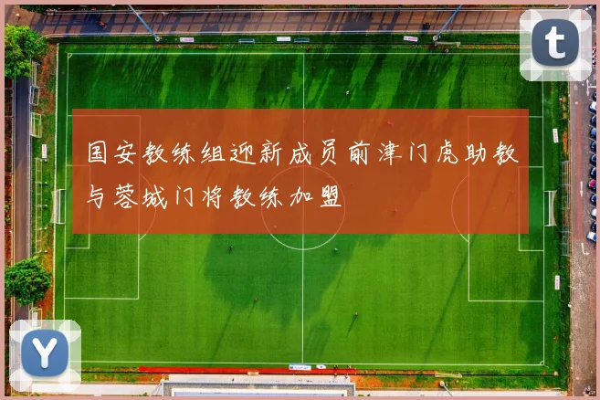 国安教练组迎新成员前津门虎助教与蓉城门将教练加盟