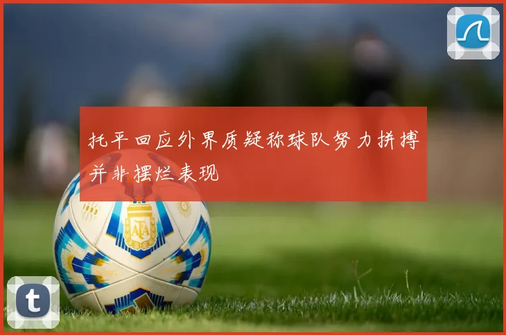 托平回应外界质疑称球队努力拼搏并非摆烂表现