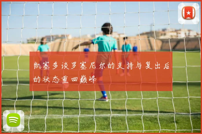 凯塞多谈罗塞尼尔的支持与复出后的状态重回巅峰