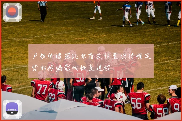 卢教练透露比尔首发位置仍待确定背部疼痛影响恢复进程