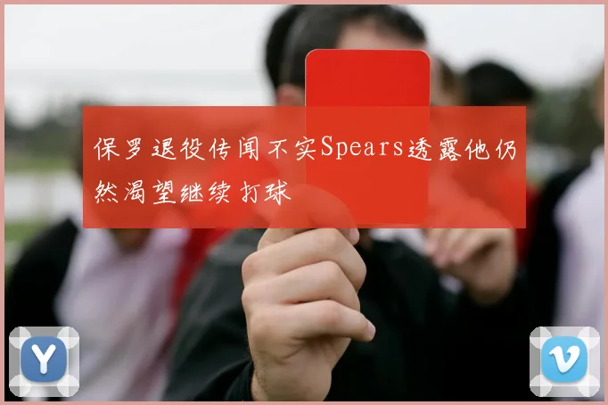 保罗退役传闻不实Spears透露他仍然渴望继续打球