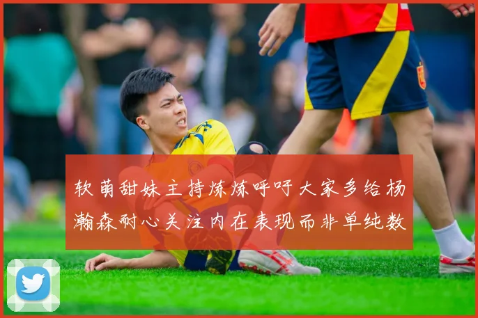 软萌甜妹主持炼炼呼吁大家多给杨瀚森耐心关注内在表现而非单纯数据