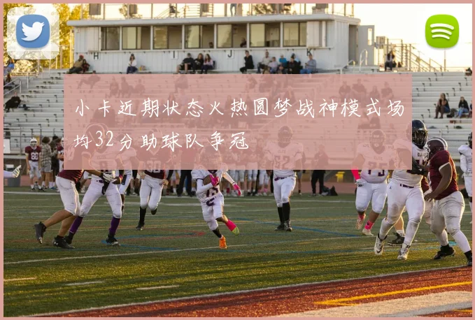 小卡近期状态火热圆梦战神模式场均32分助球队争冠
