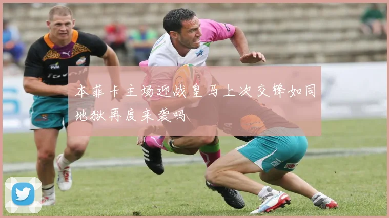本菲卡主场迎战皇马上次交锋如同地狱再度来袭吗