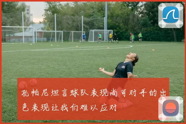 孔帕尼坦言球队表现尚可对手的出色表现让我们难以应对