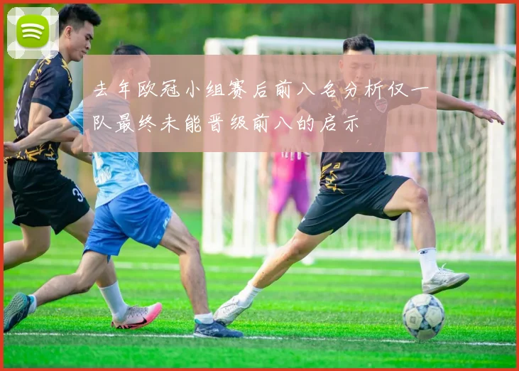 去年欧冠小组赛后前八名分析仅一队最终未能晋级前八的启示