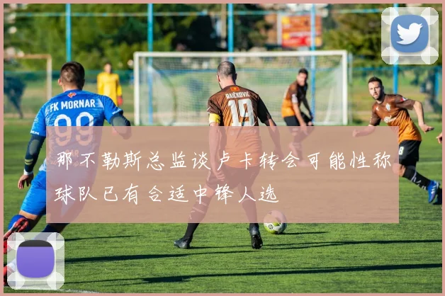 那不勒斯总监谈卢卡转会可能性称球队已有合适中锋人选