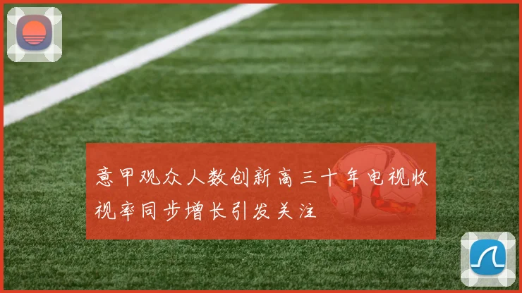 意甲观众人数创新高三十年电视收视率同步增长引发关注