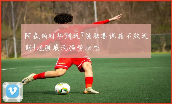 阿森纳对热刺近7场联赛保持不败近期4连胜展现强势状态