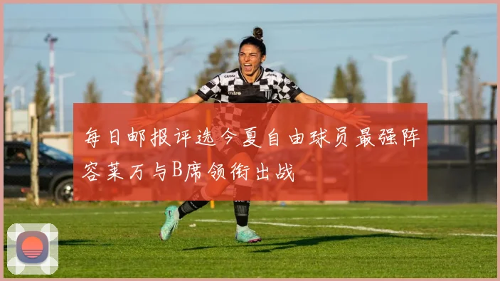 每日邮报评选今夏自由球员最强阵容莱万与B席领衔出战