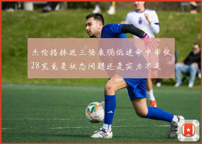 杰伦格林近三场表现低迷命中率仅28究竟是状态问题还是实力不足