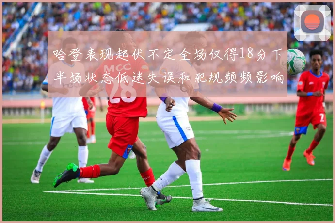 哈登表现起伏不定全场仅得18分下半场状态低迷失误和犯规频频影响球队表现