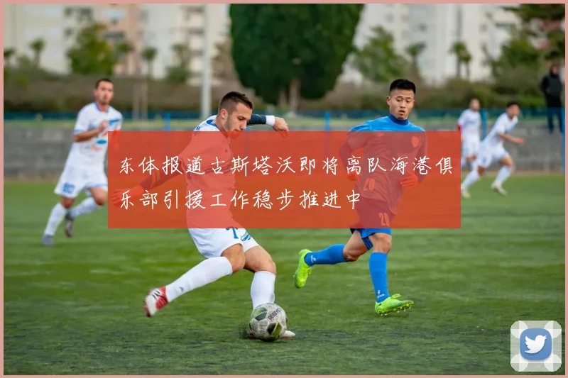 东体报道古斯塔沃即将离队海港俱乐部引援工作稳步推进中