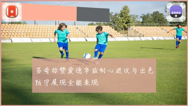 芬奇称赞爱德华兹耐心进攻与出色防守展现全能表现