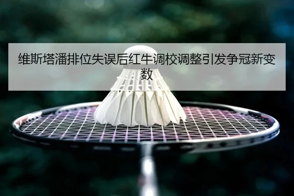 维斯塔潘排位失误后红牛调校调整引发争冠新变数 | BAJIESPORTS